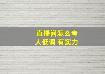 直播间怎么夸人低调 有实力